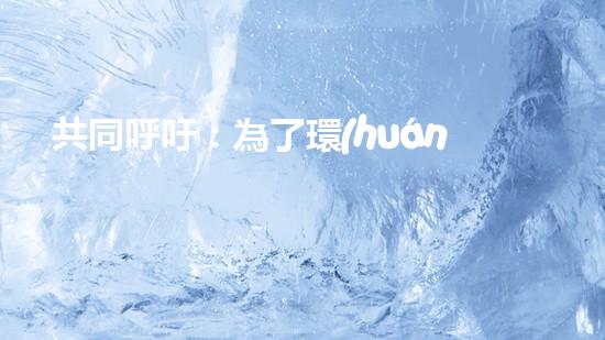 共同呼吁：為了環(huán)境保護(hù)，從我做起